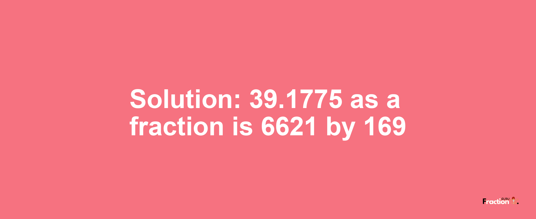 Solution:39.1775 as a fraction is 6621/169